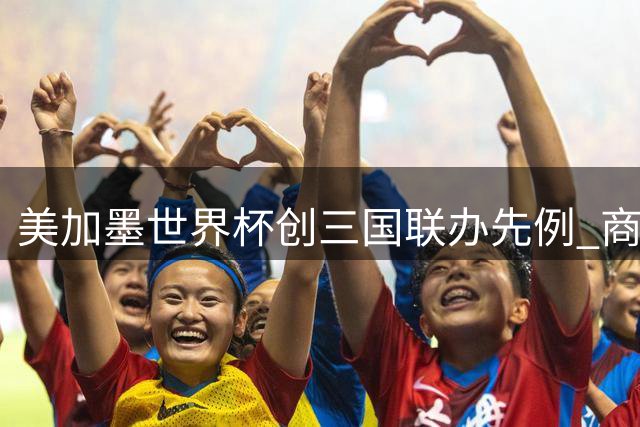 美加墨世界杯创三国联办先例 商业价值突破历史纪录